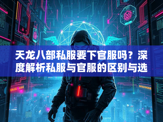 天龙八部私服要下官服吗？深度解析私服与官服的区别与选择  第4张