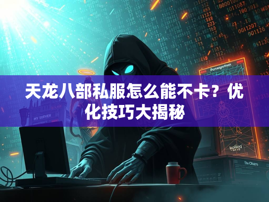 天龙八部私服怎么能不卡？优化技巧大揭秘