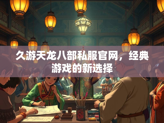 久游天龙八部私服官网，经典游戏的新选择