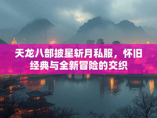 天龙八部披星斩月私服，怀旧经典与全新冒险的交织  第3张