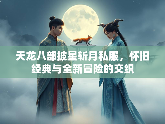 天龙八部披星斩月私服，怀旧经典与全新冒险的交织