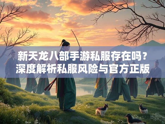 新天龙八部手游私服存在吗？深度解析私服风险与官方正版优势