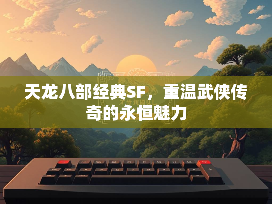 天龙八部经典SF，重温武侠传奇的永恒魅力