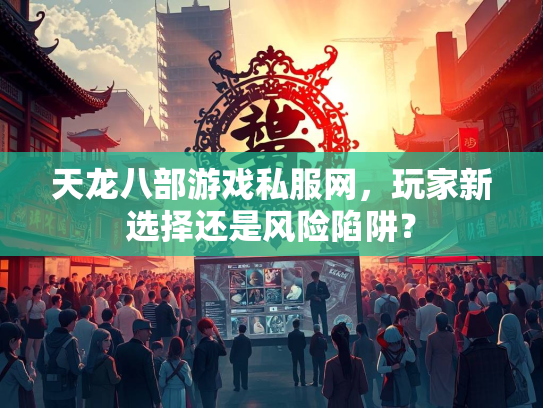 天龙八部游戏私服网，玩家新选择还是风险陷阱？