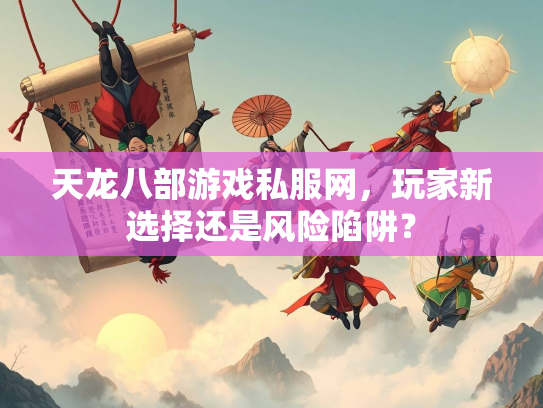 天龙八部游戏私服网，玩家新选择还是风险陷阱？