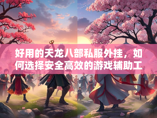 好用的天龙八部私服外挂，如何选择安全高效的游戏辅助工具？