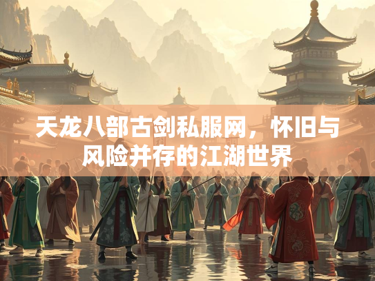 天龙八部古剑私服网，怀旧与风险并存的江湖世界
