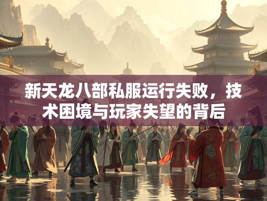 新天龙八部私服运行失败，技术困境与玩家失望的背后
