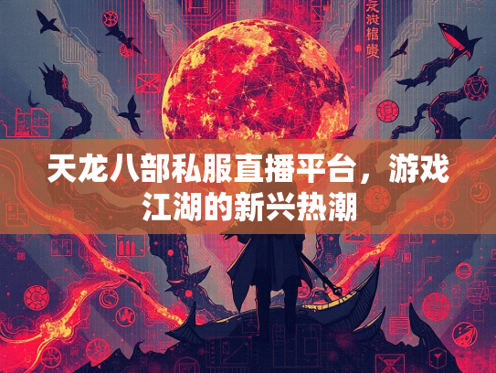 天龙八部私服直播平台，游戏江湖的新兴热潮