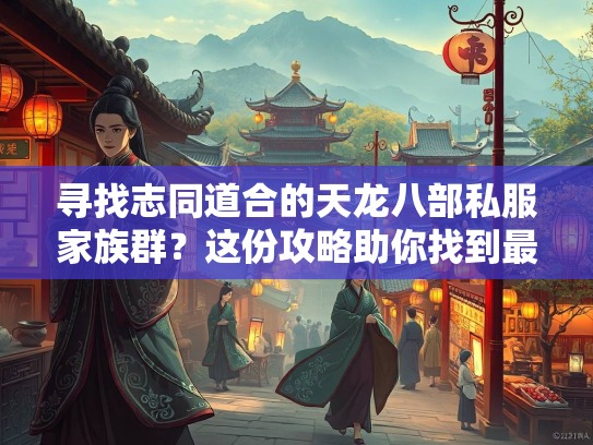 寻找志同道合的天龙八部私服家族群？这份攻略助你找到最佳团队  第2张