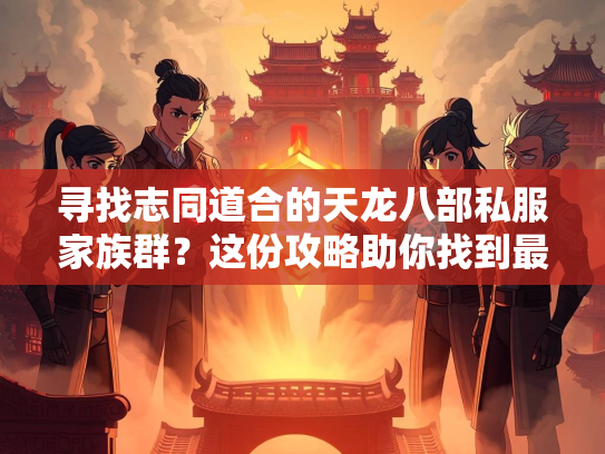 寻找志同道合的天龙八部私服家族群？这份攻略助你找到最佳团队