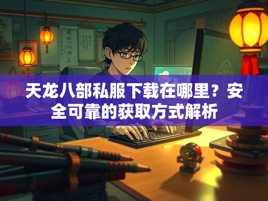 天龙八部私服下载在哪里？安全可靠的获取方式解析