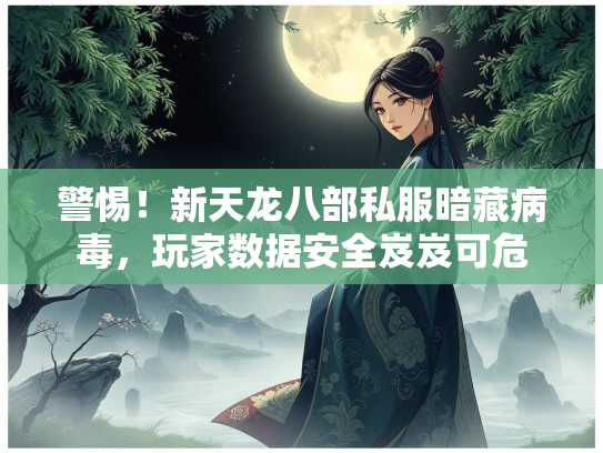 警惕！新天龙八部私服暗藏病毒，玩家数据安全岌岌可危