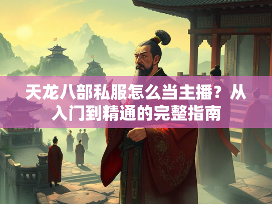 天龙八部私服怎么当主播？从入门到精通的完整指南