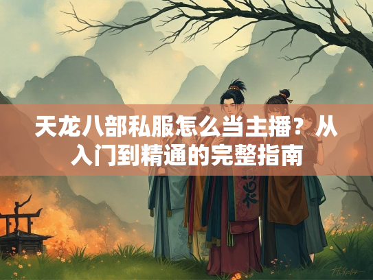 天龙八部私服怎么当主播？从入门到精通的完整指南