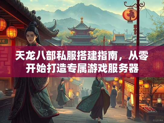 天龙八部私服搭建指南，从零开始打造专属游戏服务器