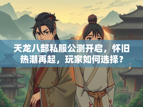 天龙八部私服公测开启，怀旧热潮再起，玩家如何选择？  第2张