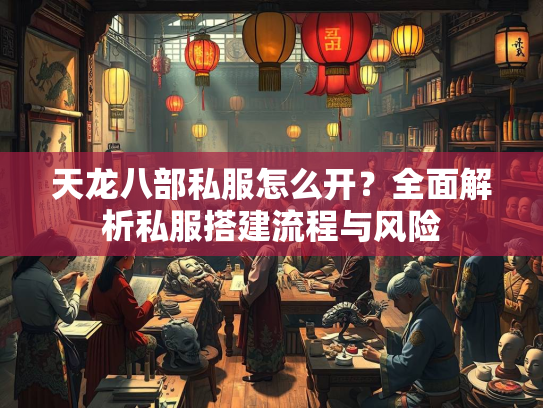 天龙八部私服怎么开？全面解析私服搭建流程与风险