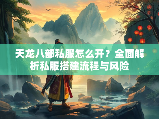 天龙八部私服怎么开？全面解析私服搭建流程与风险