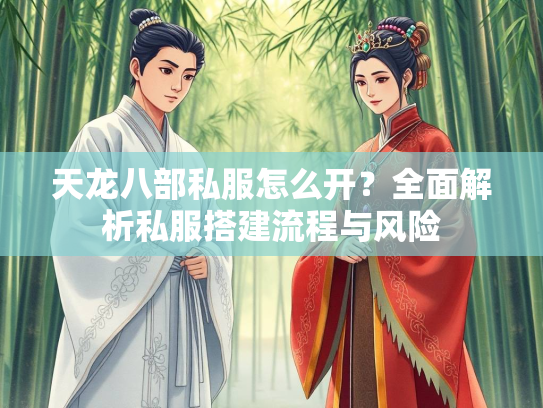 天龙八部私服怎么开？全面解析私服搭建流程与风险