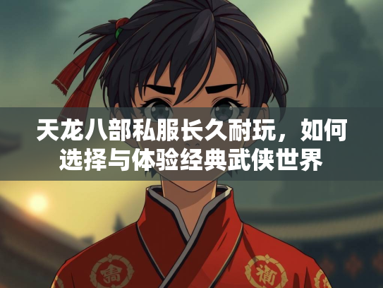 天龙八部私服长久耐玩，如何选择与体验经典武侠世界
