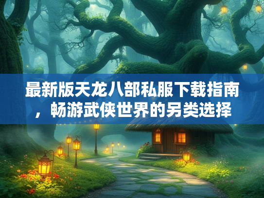 最新版天龙八部私服下载指南，畅游武侠世界的另类选择