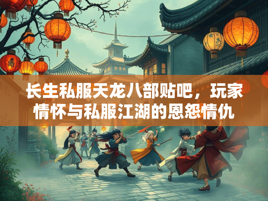 长生私服天龙八部贴吧，玩家情怀与私服江湖的恩怨情仇