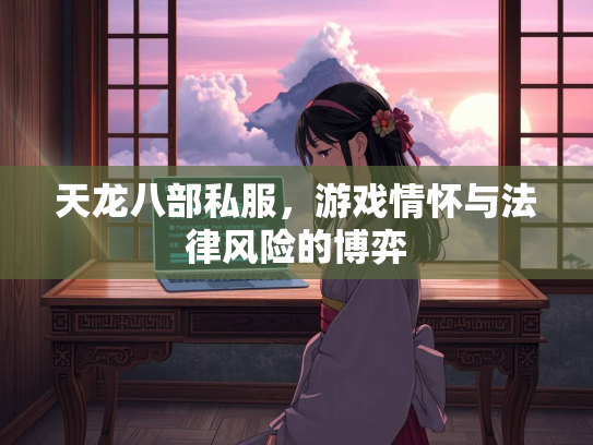 天龙八部私服，游戏情怀与法律风险的博弈