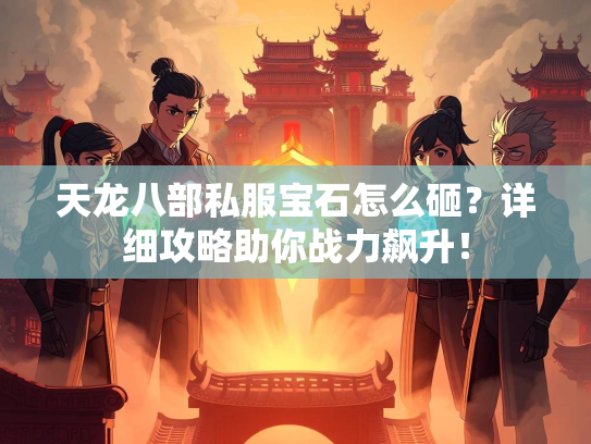 天龙八部私服宝石怎么砸？详细攻略助你战力飙升！