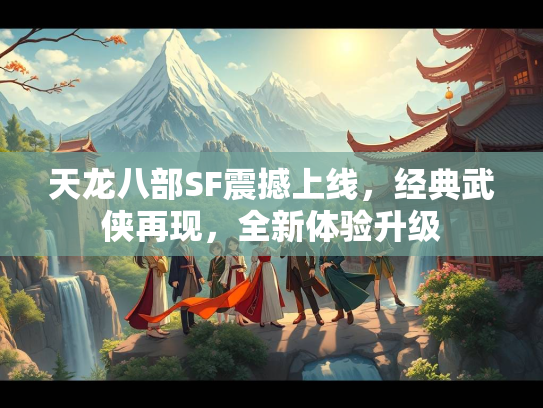 天龙八部SF震撼上线，经典武侠再现，全新体验升级