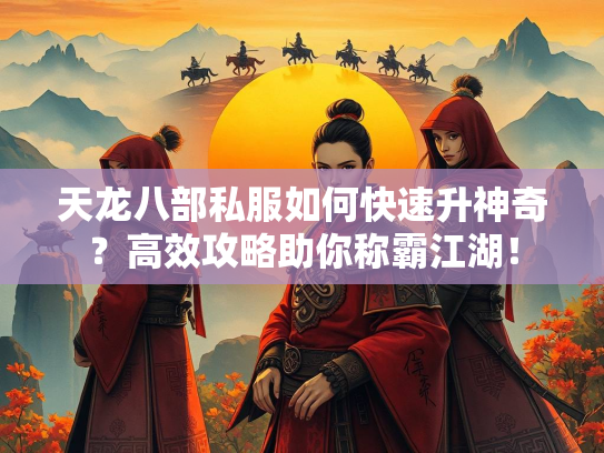 天龙八部私服如何快速升神奇？高效攻略助你称霸江湖！