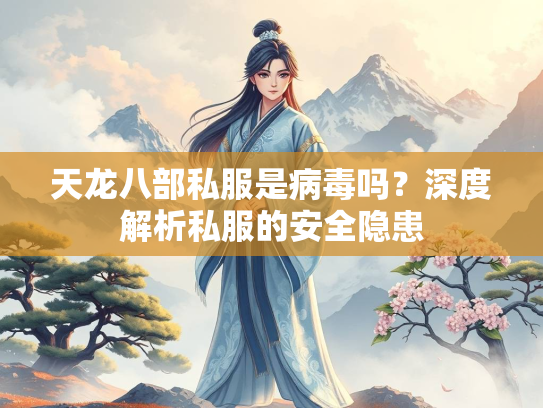 天龙八部私服是病毒吗？深度解析私服的安全隐患