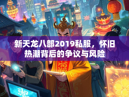 新天龙八部2019私服，怀旧热潮背后的争议与风险
