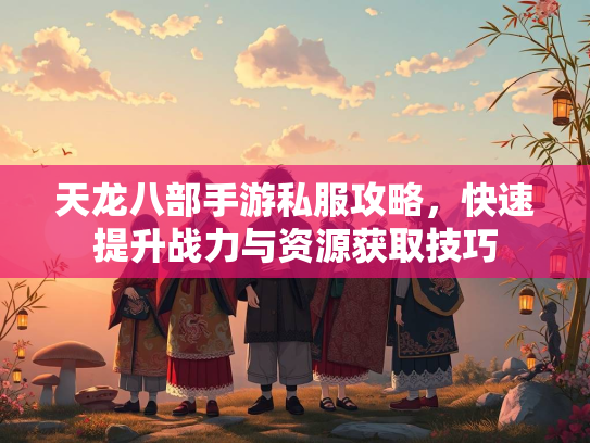 天龙八部手游私服攻略，快速提升战力与资源获取技巧