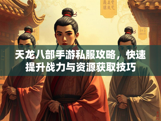 天龙八部手游私服攻略，快速提升战力与资源获取技巧