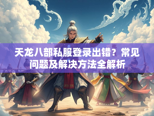 天龙八部私服登录出错？常见问题及解决方法全解析