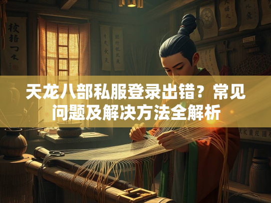 天龙八部私服登录出错？常见问题及解决方法全解析