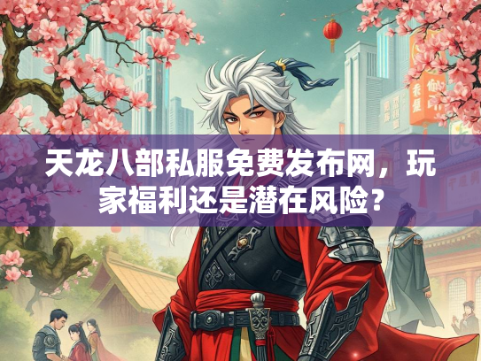 天龙八部私服免费发布网，玩家福利还是潜在风险？  第2张