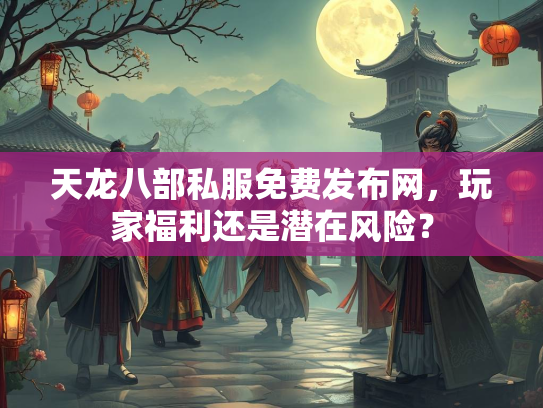 天龙八部私服免费发布网，玩家福利还是潜在风险？  第3张