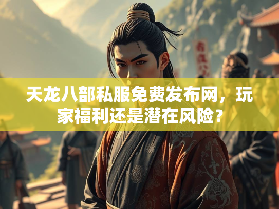 天龙八部私服免费发布网，玩家福利还是潜在风险？