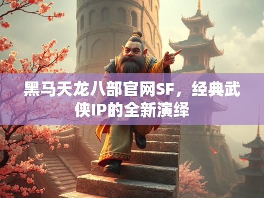 黑马天龙八部官网SF，经典武侠IP的全新演绎