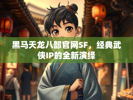 黑马天龙八部官网SF，经典武侠IP的全新演绎