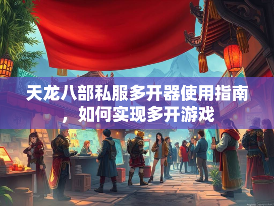天龙八部私服多开器使用指南，如何实现多开游戏  第3张