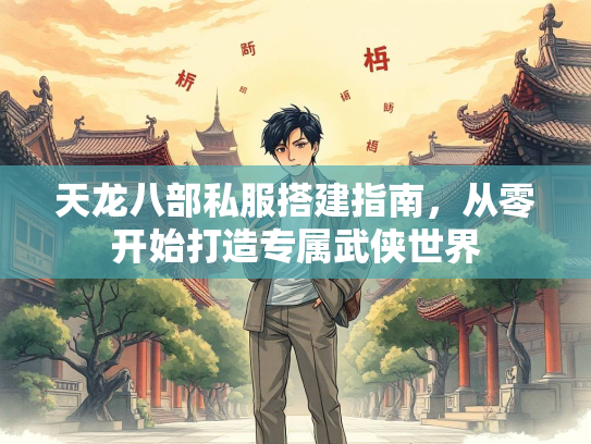 天龙八部私服搭建指南，从零开始打造专属武侠世界