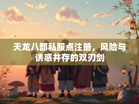 天龙八部私服点注册，风险与诱惑并存的双刃剑