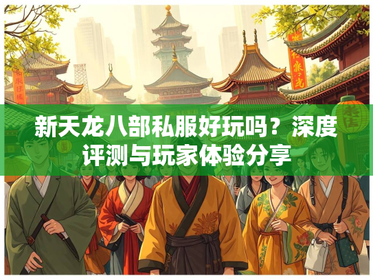 新天龙八部私服好玩吗？深度评测与玩家体验分享