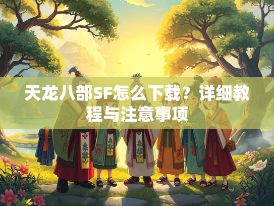 天龙八部SF怎么下载？详细教程与注意事项