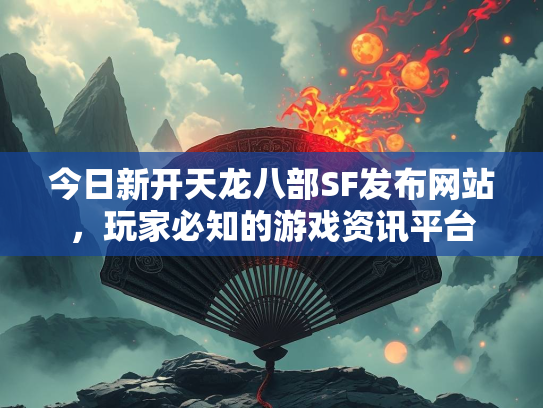 今日新开天龙八部SF发布网站，玩家必知的游戏资讯平台