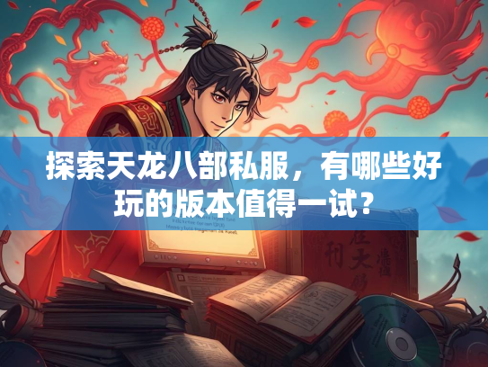 探索天龙八部私服，有哪些好玩的版本值得一试？