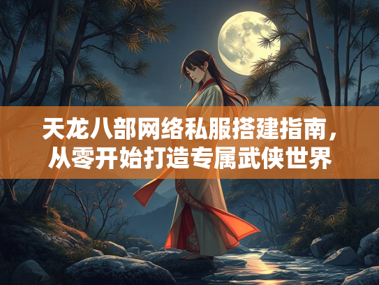 天龙八部网络私服搭建指南，从零开始打造专属武侠世界
